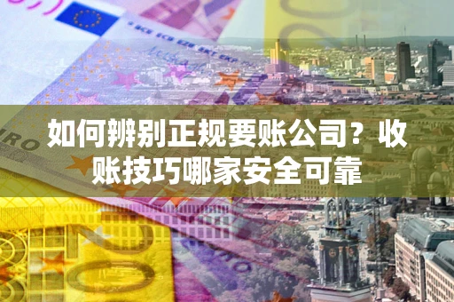武汉如何辨别正规要账公司？收账技巧哪家安全可靠